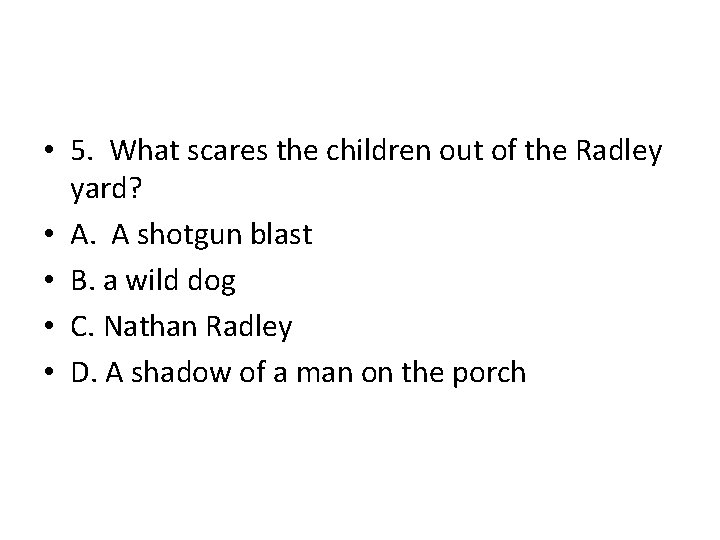 • 5. What scares the children out of the Radley yard? • A.