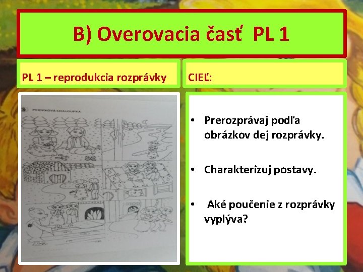 B) Overovacia časť PL 1 – reprodukcia rozprávky CIEĽ: • Prerozprávaj podľa obrázkov dej