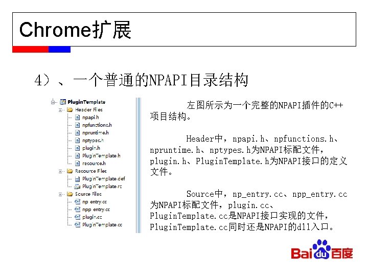 Chrome扩展 4）、一个普通的NPAPI目录结构 左图所示为一个完整的NPAPI插件的C++ 项目结构。 Header中，npapi. h、npfunctions. h、 npruntime. h、nptypes. h为NPAPI标配文件， plugin. h、Plugin. Template. h为NPAPI接口的定义