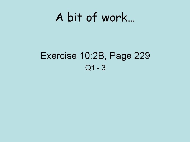 A bit of work… Exercise 10: 2 B, Page 229 Q 1 - 3