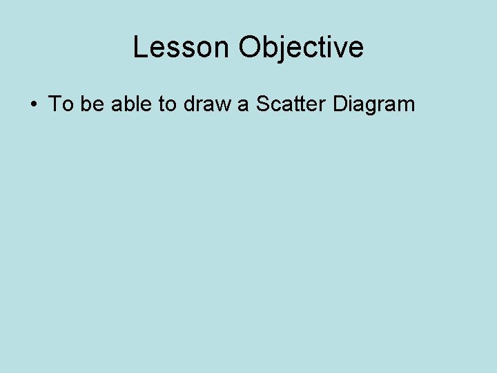 Lesson Objective • To be able to draw a Scatter Diagram 