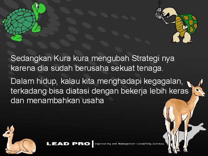 Sedangkan Kura kura mengubah Strategi nya karena dia sudah berusaha sekuat tenaga. Dalam hidup,