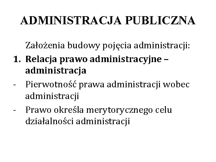 ADMINISTRACJA PUBLICZNA Założenia budowy pojęcia administracji: 1. Relacja prawo administracyjne – administracja - Pierwotność