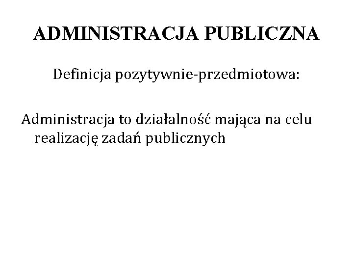 ADMINISTRACJA PUBLICZNA Definicja pozytywnie-przedmiotowa: Administracja to działalność mająca na celu realizację zadań publicznych 