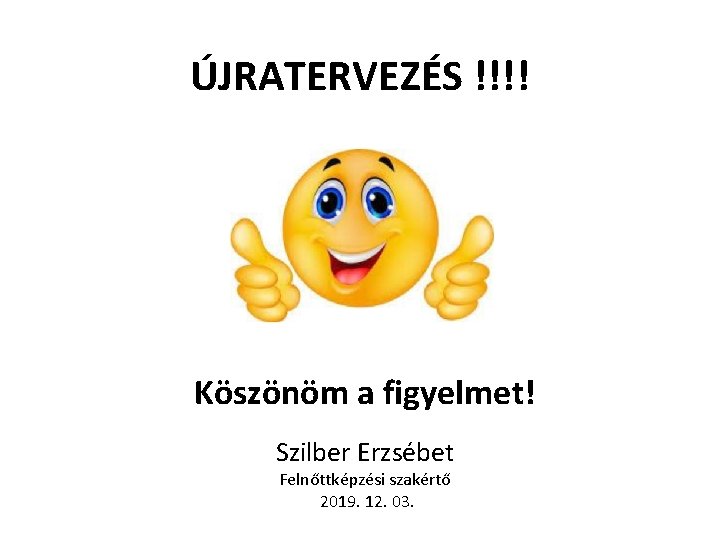ÚJRATERVEZÉS !!!! Köszönöm a figyelmet! Szilber Erzsébet Felnőttképzési szakértő 2019. 12. 03. ÚJRATERVEZÉS !!!! Köszönöm a figyelmet! Szilber Erzsébet Felnőttképzési szakértő 2019. 12. 03.