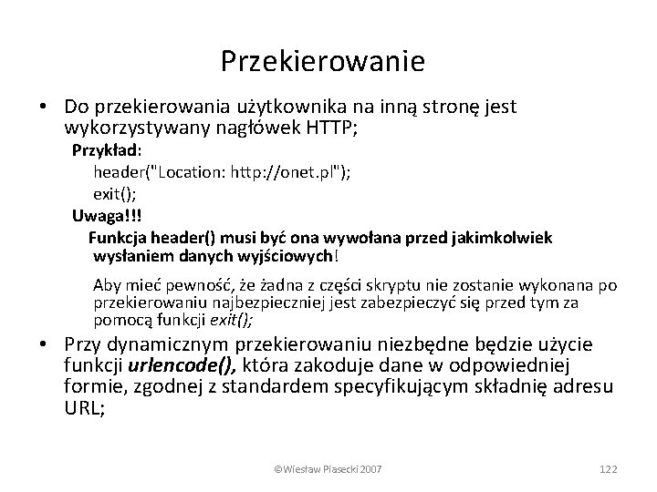 Przekierowanie • Do przekierowania użytkownika na inną stronę jest wykorzystywany nagłówek HTTP; Przykład: header("Location: