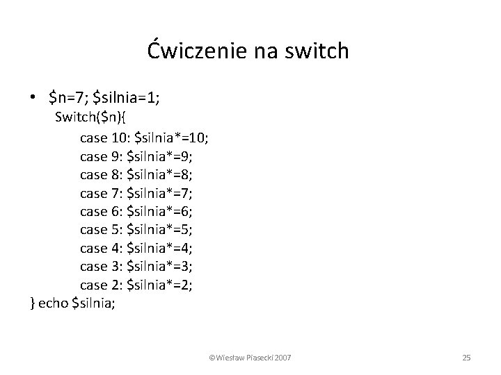 Ćwiczenie na switch • $n=7; $silnia=1; Switch($n){ case 10: $silnia*=10; case 9: $silnia*=9; case