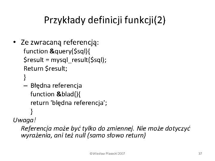 Przykłady definicji funkcji(2) • Ze zwracaną referencją: function &query($sql){ $result = mysql_result($sql); Return $result;