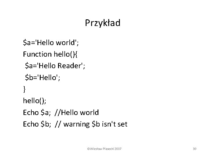 Przykład $a='Hello world'; Function hello(){ $a='Hello Reader'; $b='Hello'; } hello(); Echo $a; //Hello world