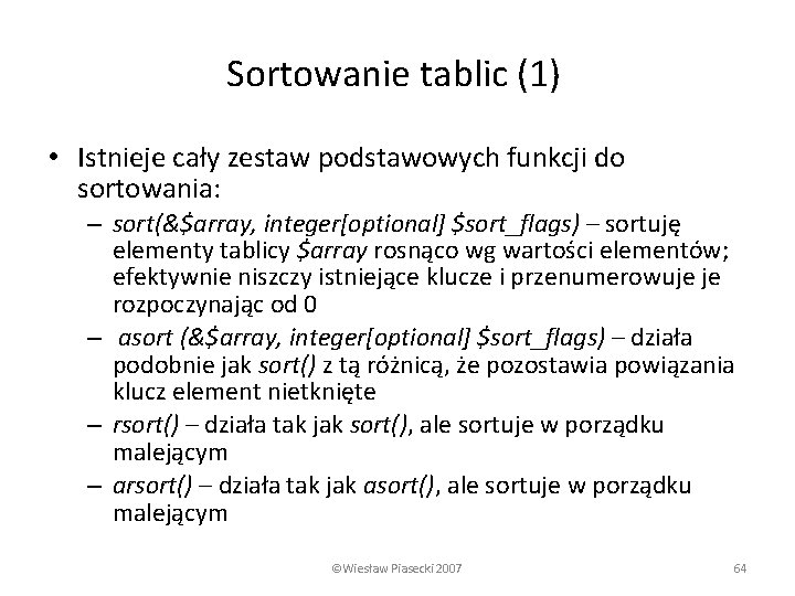 Sortowanie tablic (1) • Istnieje cały zestaw podstawowych funkcji do sortowania: – sort(&$array, integer[optional]