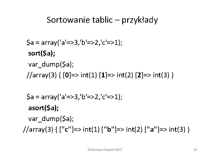 Sortowanie tablic – przykłady $a = array('a'=>3, 'b'=>2, 'c'=>1); sort($a); var_dump($a); //array(3) { [0]=>