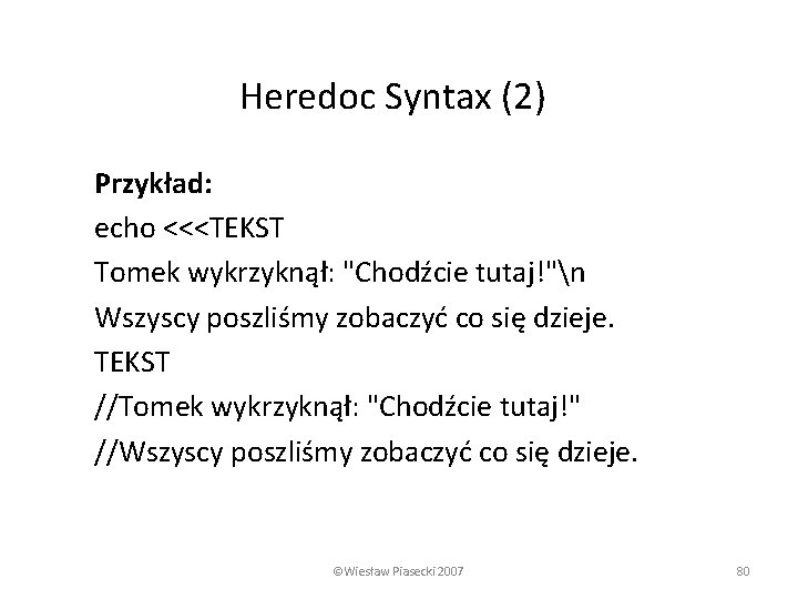 Heredoc Syntax (2) Przykład: echo <<<TEKST Tomek wykrzyknął: "Chodźcie tutaj!"n Wszyscy poszliśmy zobaczyć co