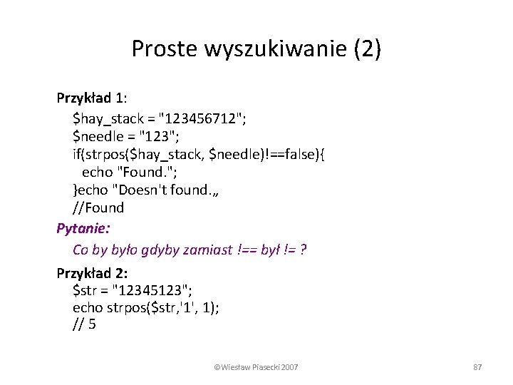 Proste wyszukiwanie (2) Przykład 1: $hay_stack = "123456712"; $needle = "123"; if(strpos($hay_stack, $needle)!==false){ echo