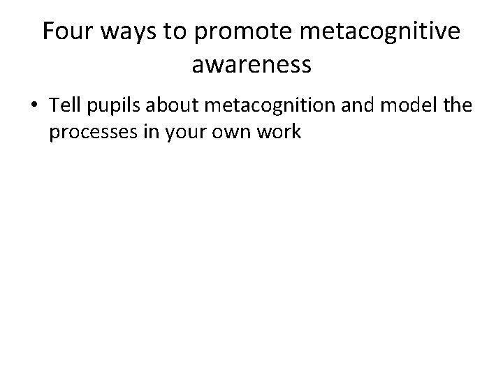 Four ways to promote metacognitive awareness • Tell pupils about metacognition and model the