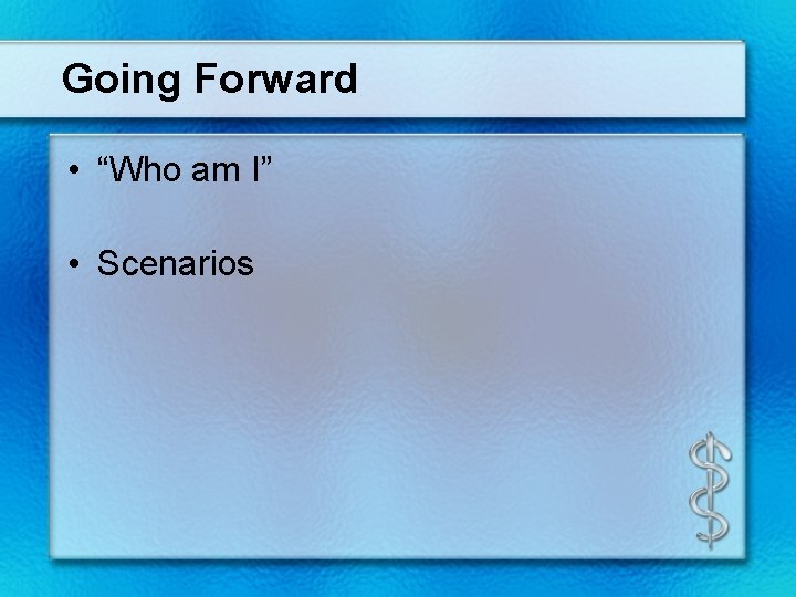 Going Forward • “Who am I” • Scenarios 