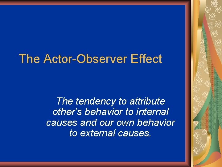 The Actor-Observer Effect The tendency to attribute other’s behavior to internal causes and our
