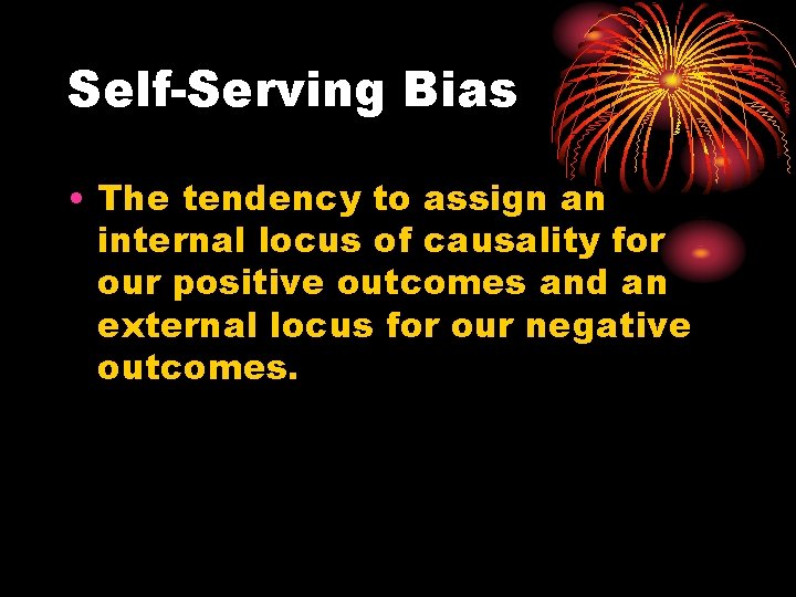 Self-Serving Bias • The tendency to assign an internal locus of causality for our