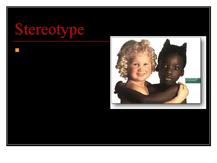 Stereotype n A fixed way of thinking about people that puts them into categories