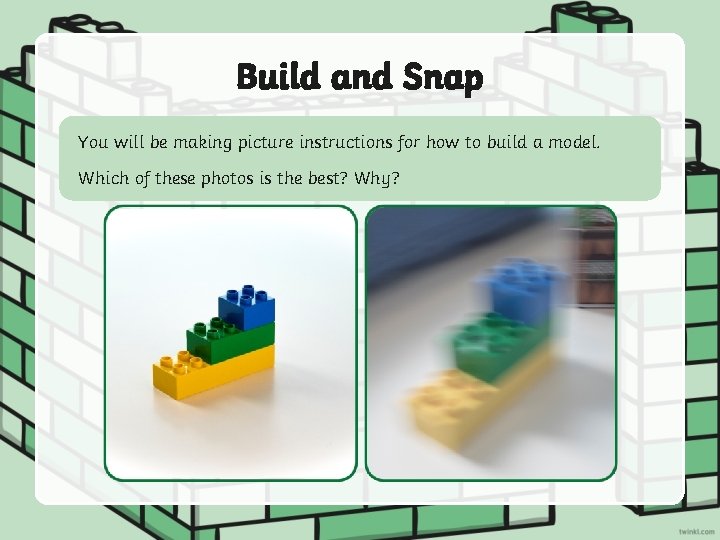 Build and Snap You will be making picture instructions for how to build a