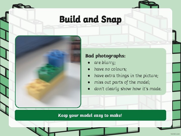 Build and Snap Bad photographs: ● ● ● are blurry; have no colours; have