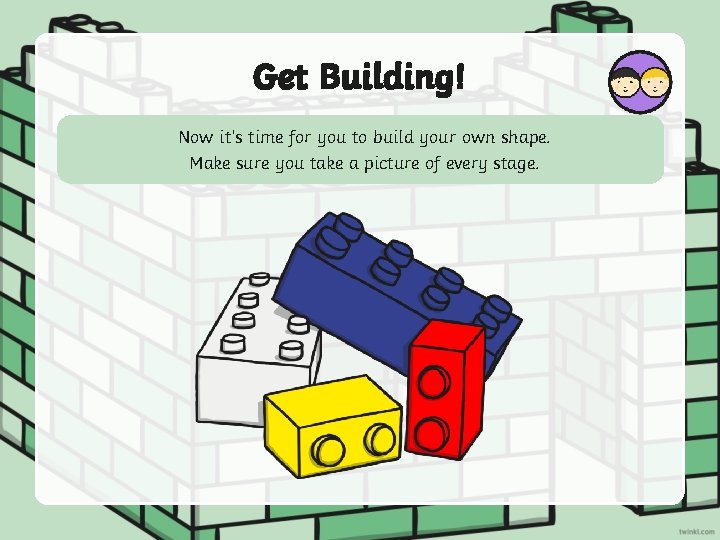 Get Building! Now it’s time for you to build your own shape. Make sure