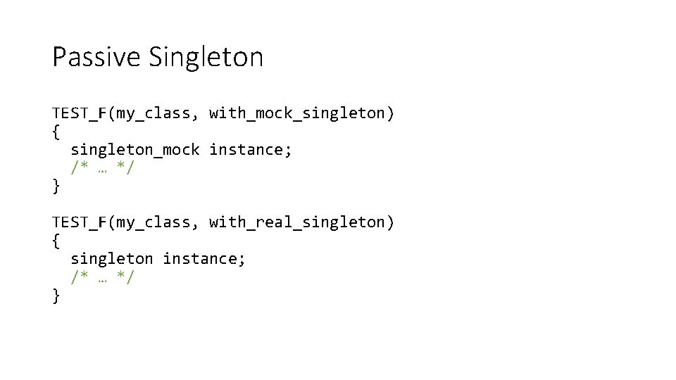 Passive Singleton TEST_F(my_class, with_mock_singleton) { singleton_mock instance; /* … */ } TEST_F(my_class, with_real_singleton) {