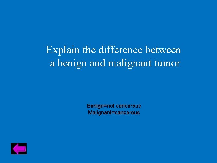 Explain the difference between a benign and malignant tumor Benign=not cancerous Malignant=cancerous 