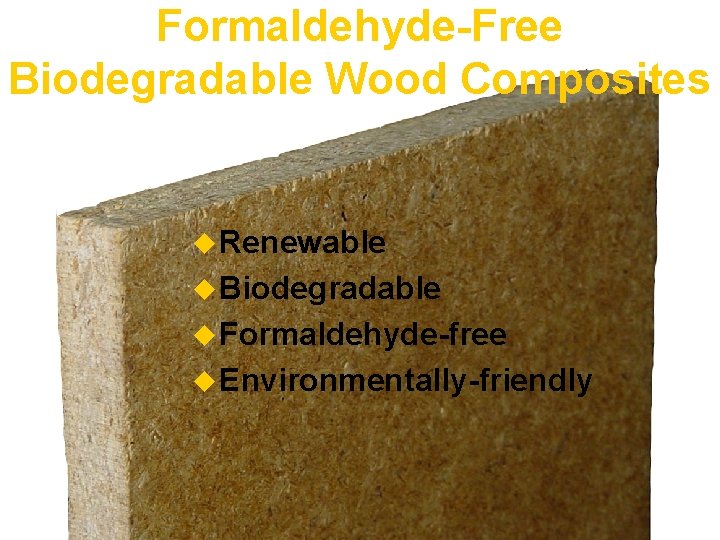 Formaldehyde-Free Biodegradable Wood Composites u Renewable u Biodegradable u Formaldehyde-free u Environmentally-friendly 