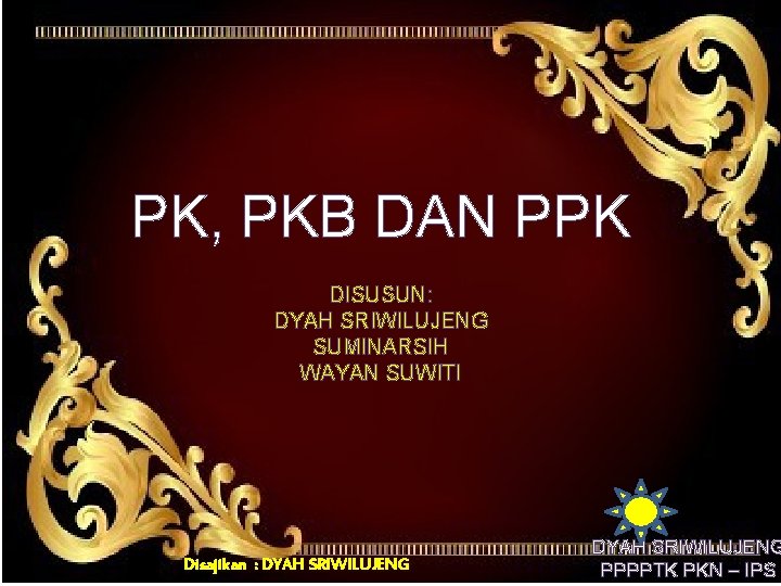 PK, PKB DAN PPK DISUSUN: DYAH SRIWILUJENG SUMINARSIH WAYAN SUWITI Disajikan : DYAH SRIWILUJENG PK, PKB DAN PPK DISUSUN: DYAH SRIWILUJENG SUMINARSIH WAYAN SUWITI Disajikan : DYAH SRIWILUJENG