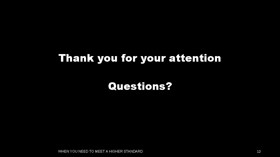 Thank you for your attention Questions? WHEN YOU NEED TO MEET A HIGHER STANDARD