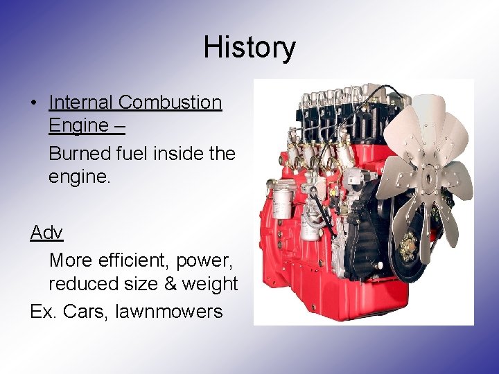 History • Internal Combustion Engine – Burned fuel inside the engine. Adv More efficient,