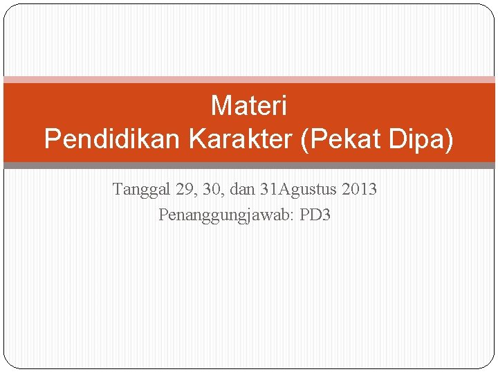 Materi Pendidikan Karakter (Pekat Dipa) Tanggal 29, 30, dan 31 Agustus 2013 Penanggungjawab: PD