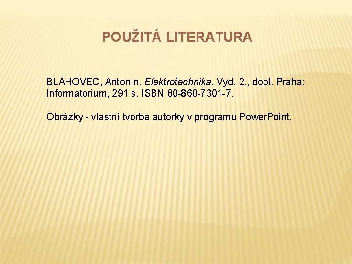 POUŽITÁ LITERATURA BLAHOVEC, Antonín. Elektrotechnika. Vyd. 2. , dopl. Praha: Informatorium, 291 s. ISBN