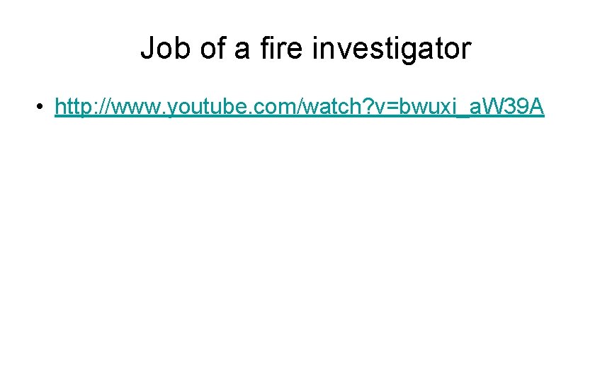 Job of a fire investigator • http: //www. youtube. com/watch? v=bwuxi_a. W 39 A