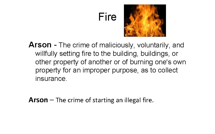 Fire Arson - The crime of maliciously, voluntarily, and willfully setting fire to the