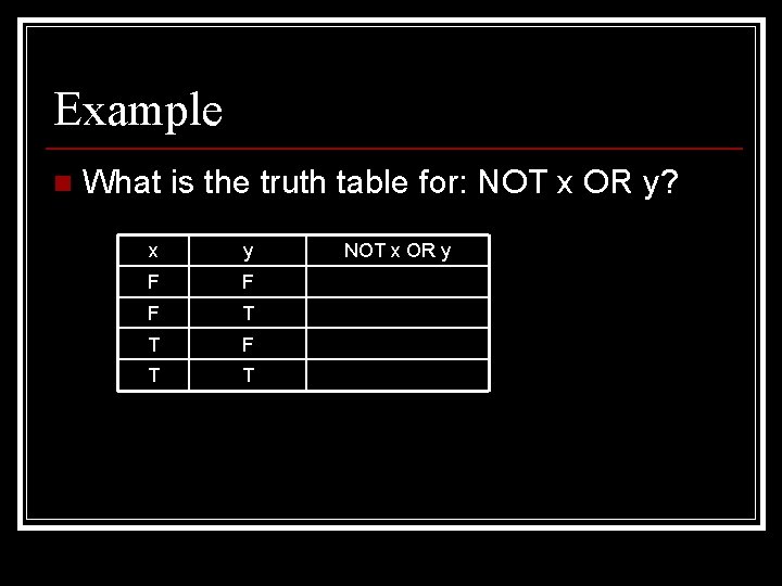 Example n What is the truth table for: NOT x OR y? x y Example n What is the truth table for: NOT x OR y? x y