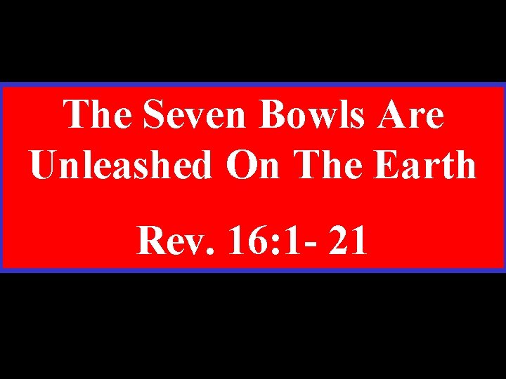 The Seven Bowls Are Unleashed On The Earth Rev. 16: 1 - 21 