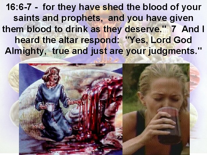 16: 6 -7 - for they have shed the blood of your saints and