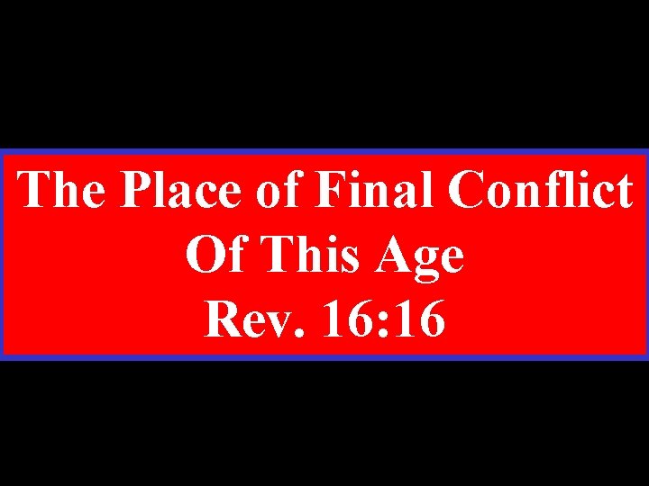 The Place of Final Conflict Of This Age Rev. 16: 16 
