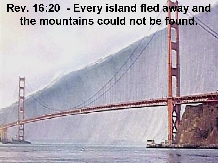 Rev. 16: 20 - Every island fled away and the mountains could not be