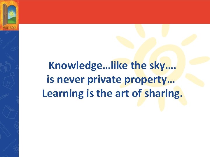 Knowledge…like the sky…. is never private property… Learning is the art of sharing. 