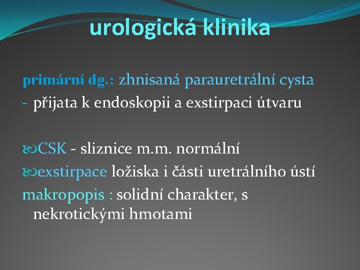 urologická klinika primární dg. : zhnisaná parauretrální cysta - přijata k endoskopii a exstirpaci