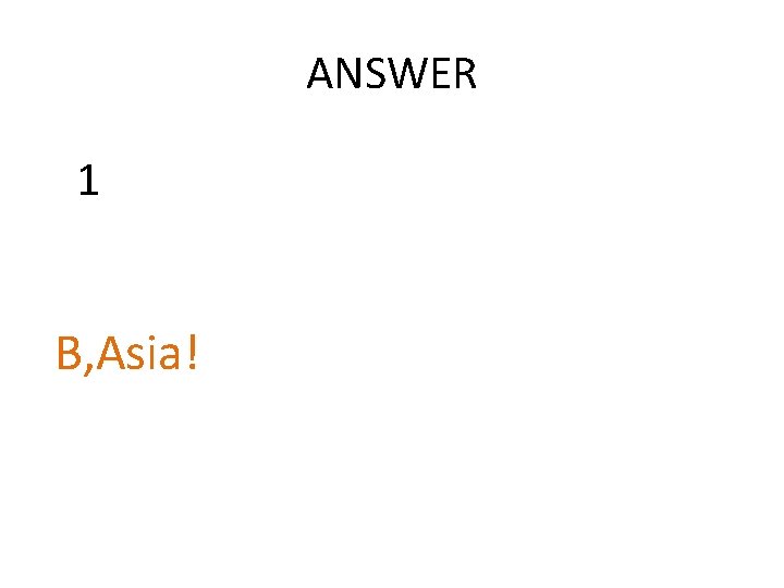 ANSWER 1 B, Asia!  ANSWER 1 B, Asia!
