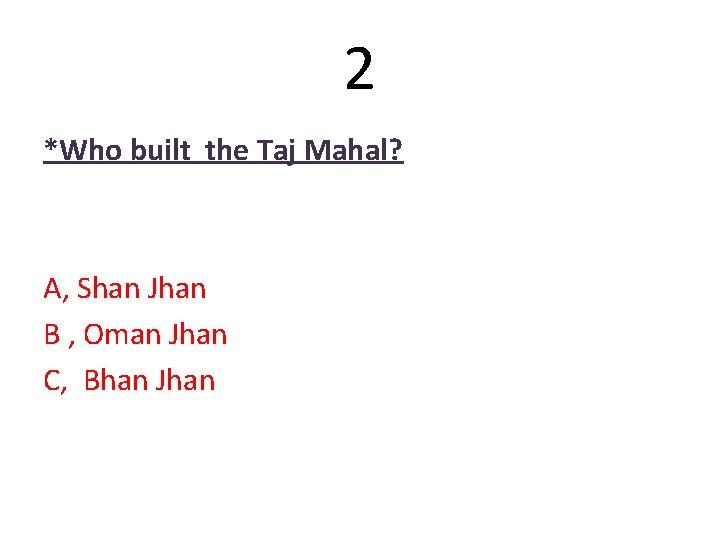 2 *Who built the Taj Mahal? A, Shan Jhan B , Oman Jhan C, 2 *Who built the Taj Mahal? A, Shan Jhan B , Oman Jhan C,