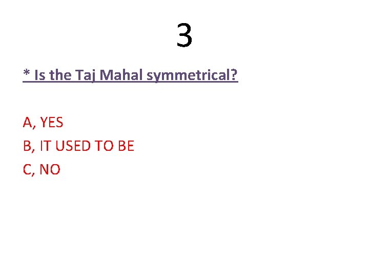 3 * Is the Taj Mahal symmetrical? A, YES B, IT USED TO BE 3 * Is the Taj Mahal symmetrical? A, YES B, IT USED TO BE