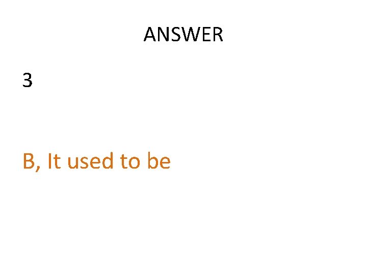 ANSWER 3 B, It used to be  ANSWER 3 B, It used to be