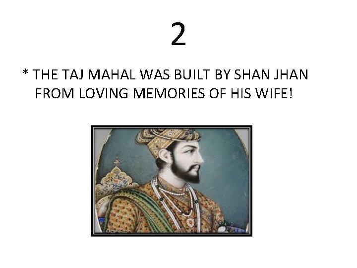 2 * THE TAJ MAHAL WAS BUILT BY SHAN JHAN FROM LOVING MEMORIES OF