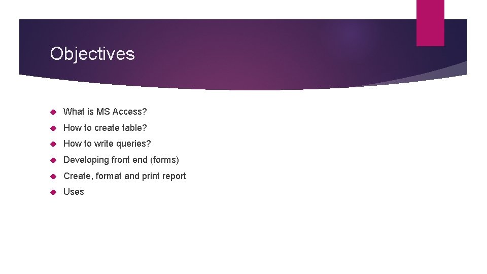 Objectives What is MS Access? How to create table? How to write queries? Developing Objectives What is MS Access? How to create table? How to write queries? Developing