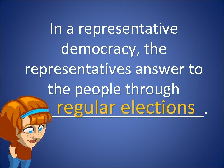 In a representative democracy, the representatives answer to the people through regular elections ___________.