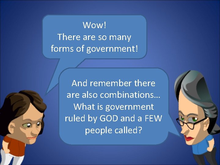 Wow! There are so many forms of government! And remember there also combinations… What